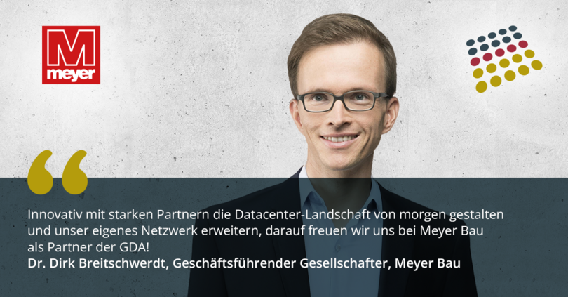 Dr. Dirk Breitschwerdt, Geschäftsführender Gesellschafter, Meyer Bau, sagt: "Innovativ mit starken Partnern die Datacenter-Landschaft von morgen gestalten und unser eigenes Netzwerk erweitern, darauf freuen wir uns bei Meyer Bau als Partner der GDA!"
