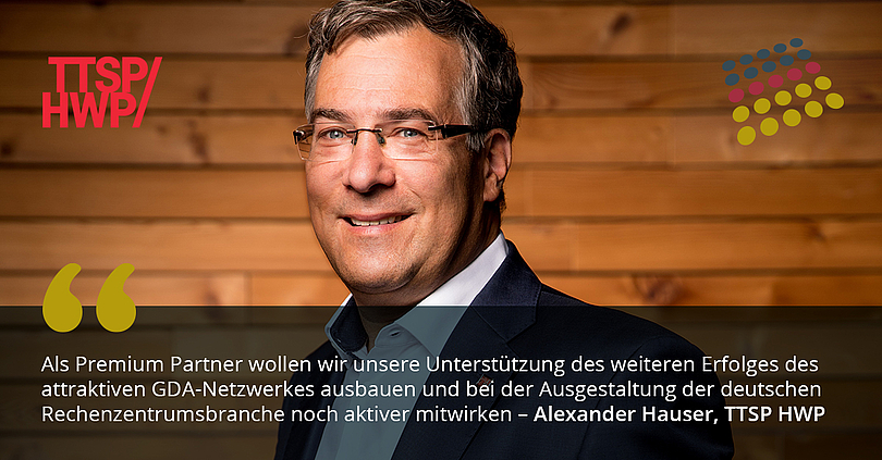 Alexander Hauser, Managing Director von TTSP HWP, sagt: Als Premium Partner wollen wir unsere Unterstützung des weiteren Erfolges des  attraktiven GDA-Netzwerkes ausbauen und bei der Ausgestaltung der deutschen  Rechenzentrumsbranche noch aktiver mitwirken.